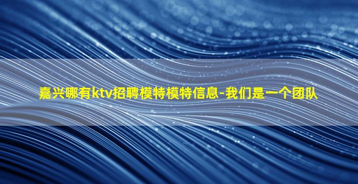 嘉兴哪有ktv招聘模特模特信息-我们是一个团队