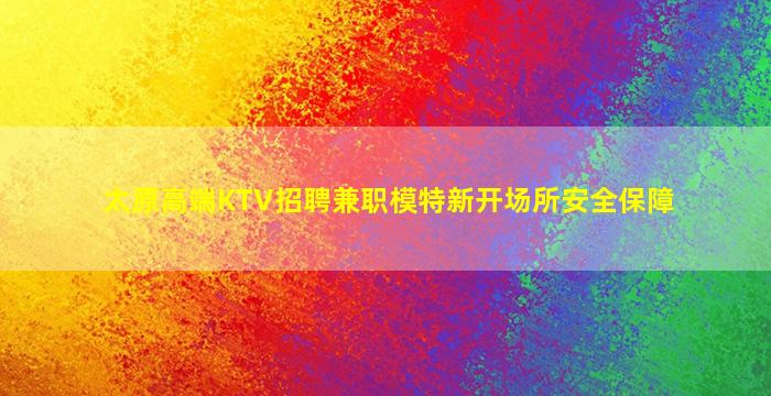 太原高端KTV招聘兼职模特新开场所安全保障