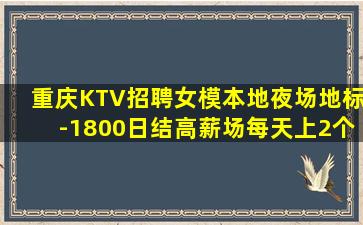 重庆KTV招聘女模本地夜场地标-1800日结高薪场每天上2个